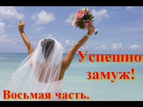 Замуж - это просто. 8я часть. Как успешно выйти замуж.